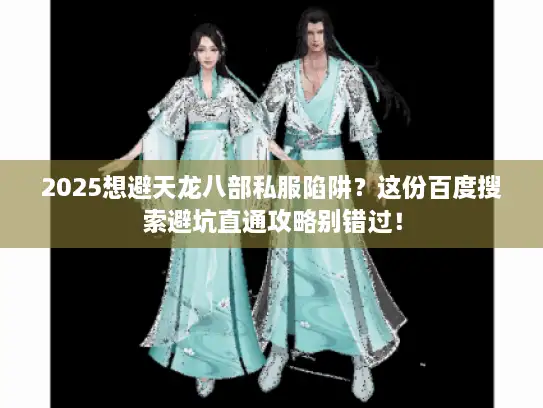 2025想避天龙八部私服陷阱？这份百度搜索避坑直通攻略别错过！