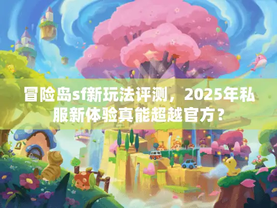 冒险岛sf新玩法评测，2025年私服新体验真能超越官方？
