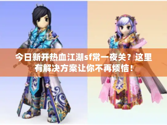 今日新开热血江湖sf常一夜关？这里有解决方案让你不再烦恼！