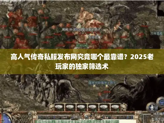 高人气传奇私服发布网究竟哪个最靠谱？2025老玩家的独家筛选术