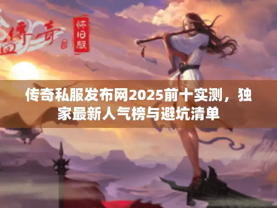 传奇私服发布网2025前十实测，独家最新人气榜与避坑清单