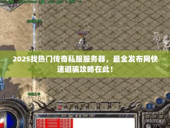 2025找热门传奇私服服务器，最全发布网快速避骗攻略在此！