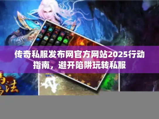 传奇私服发布网官方网站2025行动指南,避开陷阱玩转私服 传奇私服发布网官方网站2025行动指南,避开陷阱玩转私服