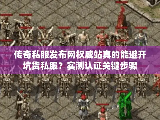 传奇私服发布网权威站真的能避开坑货私服？实测认证关键步骤