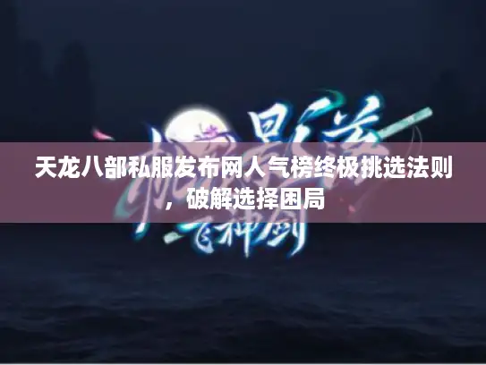 天龙八部私服发布网人气榜终极挑选法则，破解选择困局