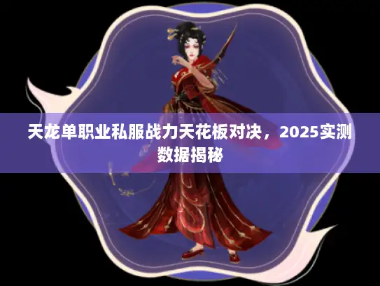 天龙单职业私服战力天花板对决,2025实测数据揭秘 天龙单职业私服战力天花板对决,2025实测数据揭秘