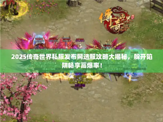 2025传奇世界私服发布网选服攻略大揭秘,躲开陷阱畅享高爆率! 2025传奇世界私服发布网选服攻略大揭秘,躲开陷阱畅享高爆率!