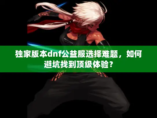 独家版本dnf公益服选择难题,如何避坑找到顶级体验? 独家版本dnf公益服选择难题,如何避坑找到顶级体验?