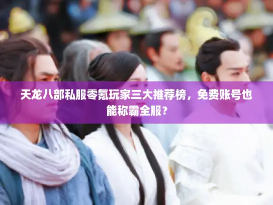 天龙八部私服零氪玩家三大推荐榜，免费账号也能称霸全服？