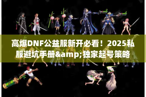 高爆DNF公益服新开必看！2025私服避坑手册&独家起号策略