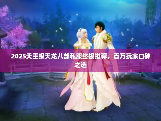2025天王级天龙八部私服终极推荐,百万玩家口碑之选 2025天王级天龙八部私服终极推荐,百万玩家口碑之选