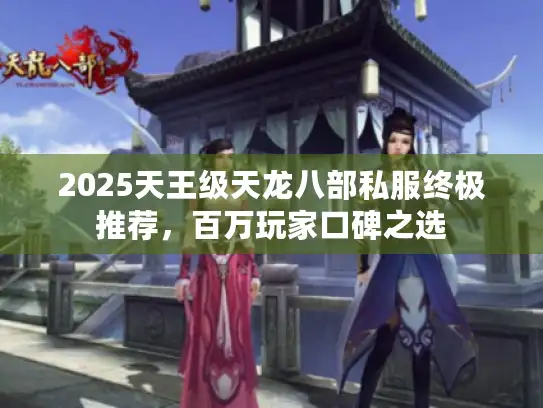 2025天王级天龙八部私服终极推荐,百万玩家口碑之选 2025天王级天龙八部私服终极推荐,百万玩家口碑之选
