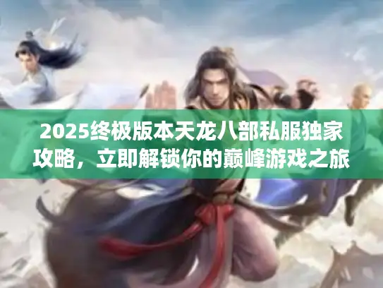 2025终极版本天龙八部私服独家攻略，立即解锁你的巅峰游戏之旅