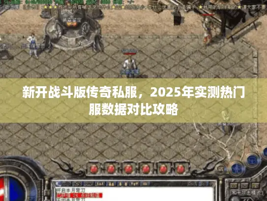 新开战斗版传奇私服，2025年实测热门服数据对比攻略