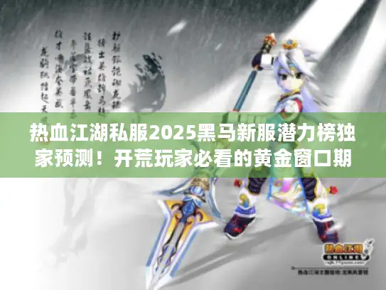 热血江湖私服2025黑马新服潜力榜独家预测！开荒玩家必看的黄金窗口期