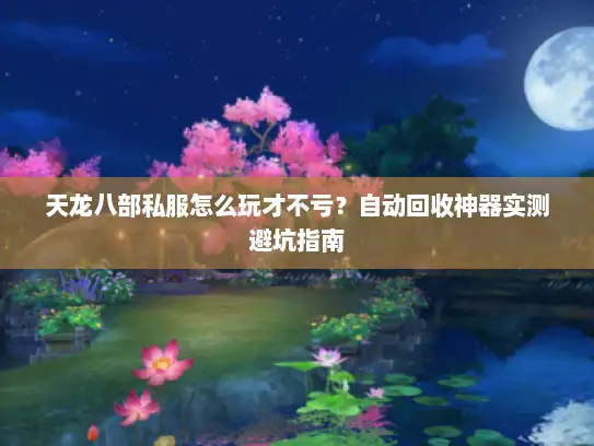 天龙八部私服怎么玩才不亏？自动回收神器实测避坑指南
