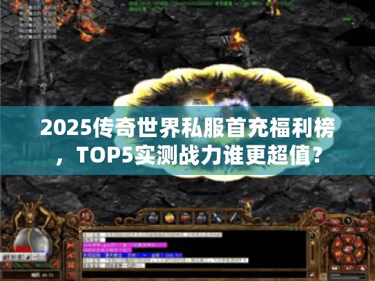 2025传奇世界私服首充福利榜，TOP5实测战力谁更超值？