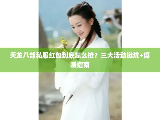 天龙八部私服红包到底怎么抢？三大活动避坑+爆赚指南