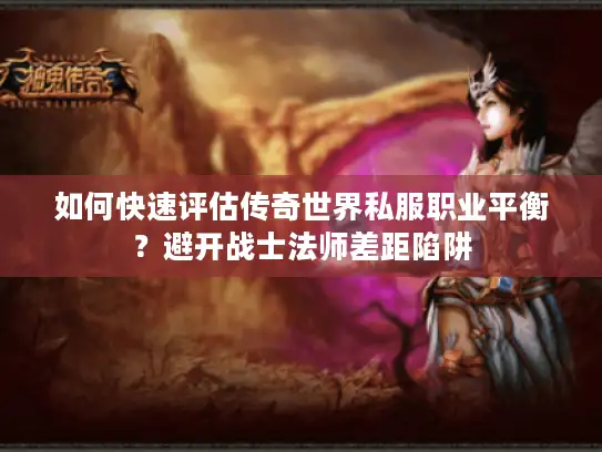 如何快速评估传奇世界私服职业平衡？避开战士法师差距陷阱