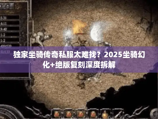 独家坐骑传奇私服太难找？2025坐骑幻化+绝版复刻深度拆解