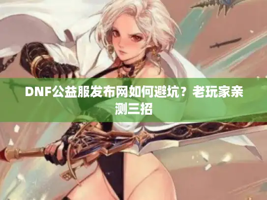 DNF公益服发布网如何避坑?老玩家亲测三招 DNF公益服发布网如何避坑?老玩家亲测三招