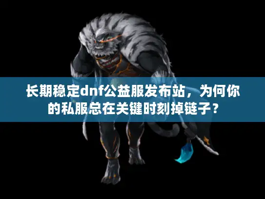 长期稳定dnf公益服发布站，为何你的私服总在关键时刻掉链子？
