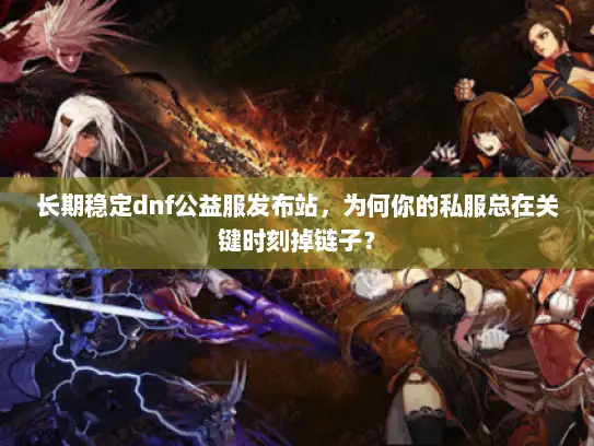 长期稳定dnf公益服发布站，为何你的私服总在关键时刻掉链子？