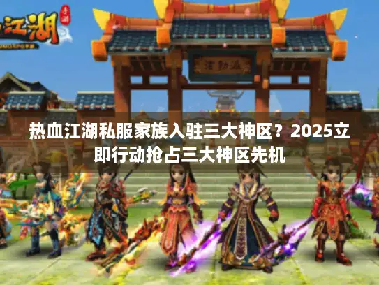 热血江湖私服家族入驻三大神区？2025立即行动抢占三大神区先机