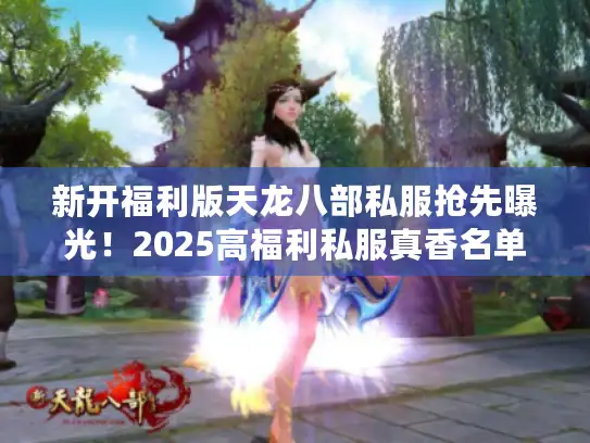 新开福利版天龙八部私服抢先曝光！2025高福利私服真香名单盘点