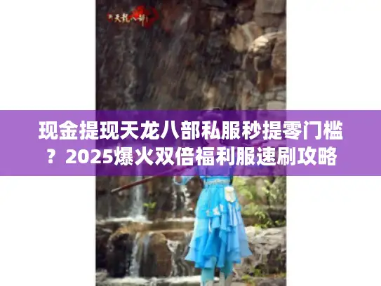 现金提现天龙八部私服秒提零门槛？2025爆火双倍福利服速刷攻略
