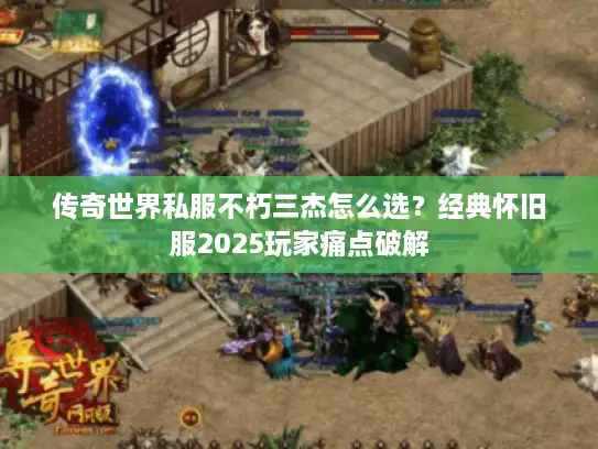 传奇世界私服不朽三杰怎么选？经典怀旧服2025玩家痛点破解