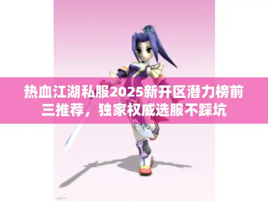 热血江湖私服2025新开区潜力榜前三推荐，独家权威选服不踩坑