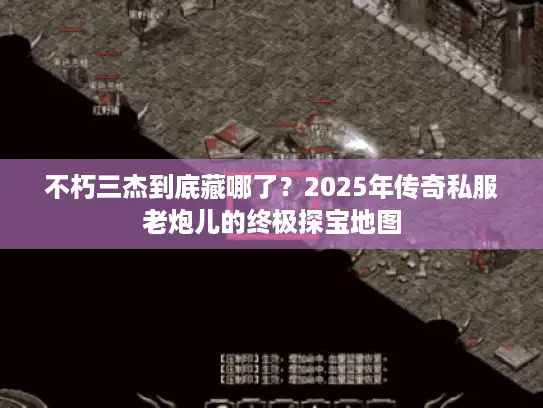 不朽三杰到底藏哪了？2025年传奇私服老炮儿的终极探宝地图