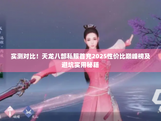 实测对比！天龙八部私服首充2025性价比巅峰榜及避坑实用秘籍