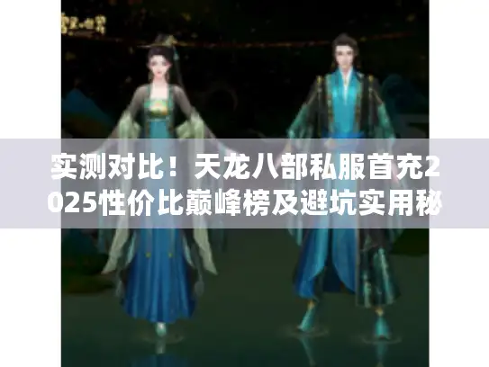 实测对比！天龙八部私服首充2025性价比巅峰榜及避坑实用秘籍