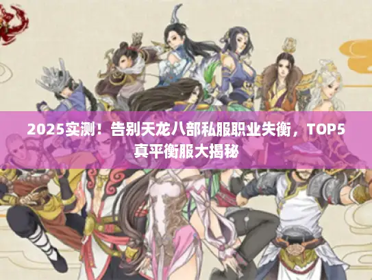 2025实测！告别天龙八部私服职业失衡，TOP5真平衡服大揭秘