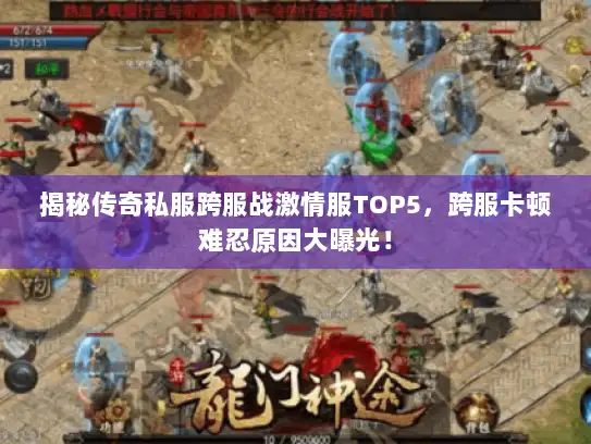 揭秘传奇私服跨服战激情服TOP5，跨服卡顿难忍原因大曝光！