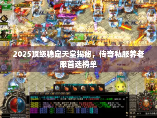 2025顶级稳定天堂揭秘，传奇私服养老服首选榜单