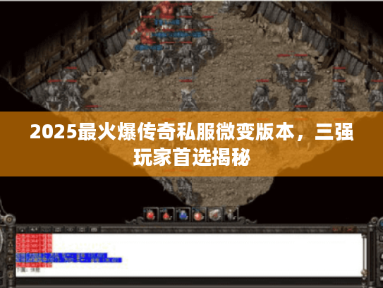 2025最火爆传奇私服微变版本，三强玩家首选揭秘