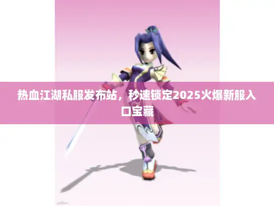 热血江湖私服发布站，秒速锁定2025火爆新服入口宝藏