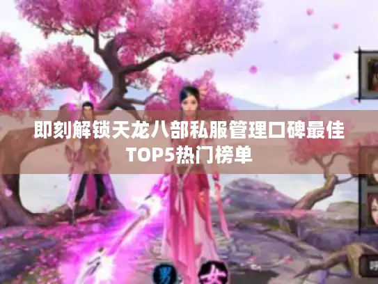 即刻解锁天龙八部私服管理口碑最佳TOP5热门榜单 即刻解锁天龙八部私服管理口碑最佳TOP5热门榜单