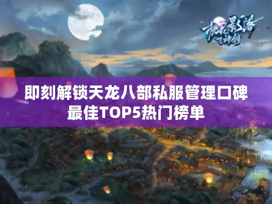 即刻解锁天龙八部私服管理口碑最佳TOP5热门榜单 即刻解锁天龙八部私服管理口碑最佳TOP5热门榜单