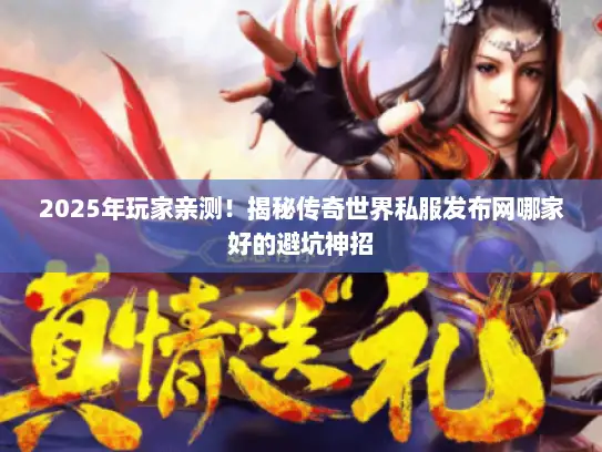 2025年玩家亲测！揭秘传奇世界私服发布网哪家好的避坑神招