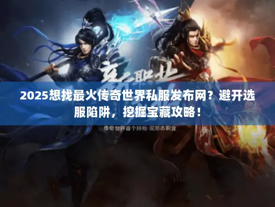 2025想找最火传奇世界私服发布网？避开选服陷阱，挖掘宝藏攻略！