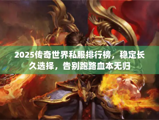 2025传奇世界私服排行榜，稳定长久选择，告别跑路血本无归