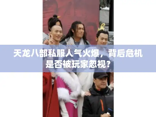 天龙八部私服人气火爆，背后危机是否被玩家忽视？