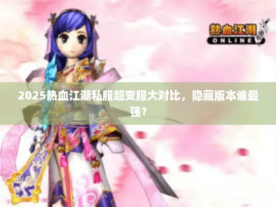 2025热血江湖私服超变服大对比，隐藏版本谁最强？