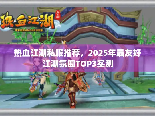 热血江湖私服推荐，2025年最友好江湖氛围TOP3实测