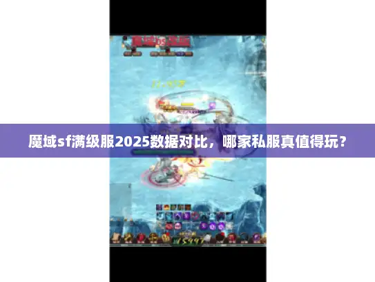 魔域sf满级服2025数据对比，哪家私服真值得玩？