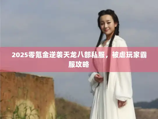 2025零氪金逆袭天龙八部私服,被虐玩家霸服攻略 2025零氪金逆袭天龙八部私服,被虐玩家霸服攻略